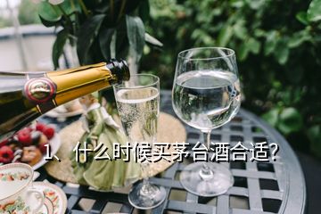 1、什么时候买茅台酒合适？