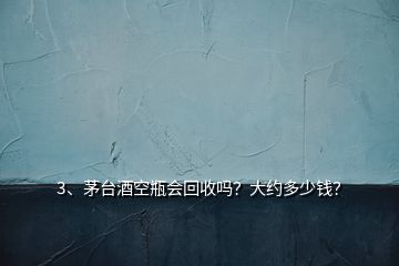 3、茅台酒空瓶会回收吗？大约多少钱？