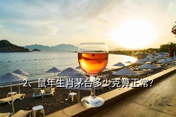 2、鼠年生肖茅台多少克算正常？