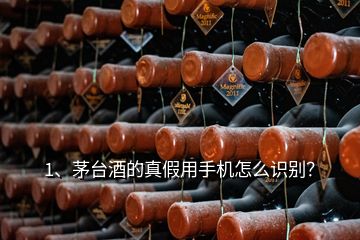 1、茅台酒的真假用手机怎么识别？