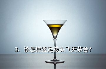 3、该怎样鉴定拔头飞天茅台？