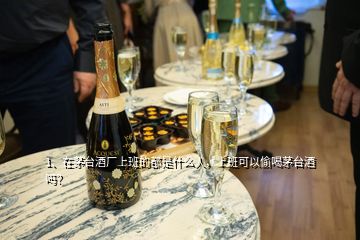 1、在茅台酒厂上班的都是什么人，上班可以偷喝茅台酒吗？