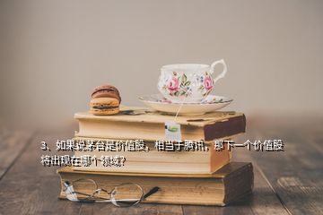 3、如果说茅台是价值股，相当于腾讯，那下一个价值股将出现在哪个领域？