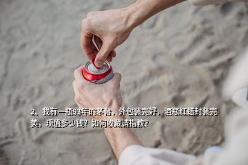 2、我有一瓶93年的茅台，外包装完好，酒瓶红蜡封装完美，现值多少钱？如何收藏请指教？