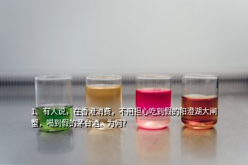 1、有人说，在香港消费，不用担心吃到假的阳澄湖大闸蟹，喝到假的茅台酒。为何？