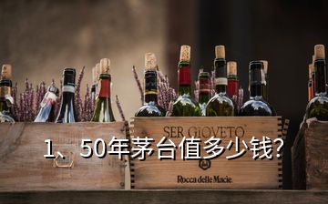 1、50年茅台值多少钱？