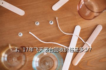 3、17年飞天茅台回收价格是多少？