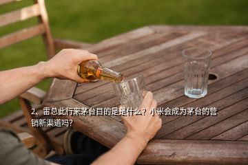 2、雷总此行来茅台目的是是什么？小米会成为茅台的营销新渠道吗？