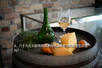 4、八十元左右能喝到跟茅台酒品质相当的酱香型白酒吗？