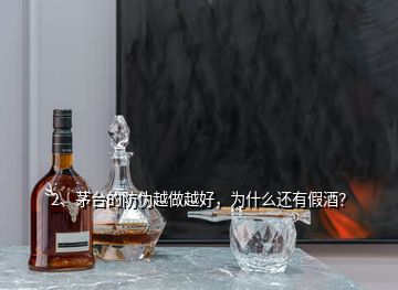 2、茅台的防伪越做越好，为什么还有假酒？