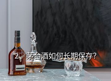 2、茅台酒如何长期保存？