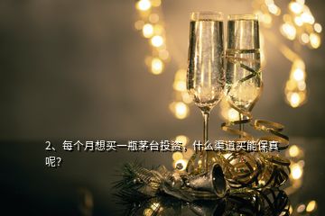 2、每个月想买一瓶茅台投资，什么渠道买能保真呢？