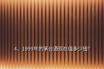 4、1999年的茅台酒现在值多少钱？