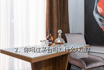 2、你喝过茅台吗？什么味道？