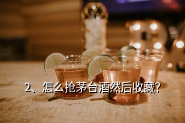 2、怎么抢茅台酒然后收藏？