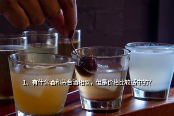 1、有什么酒和茅台酒相似，但是价格比较适中的？