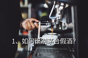 1、如何识别茅台假酒？