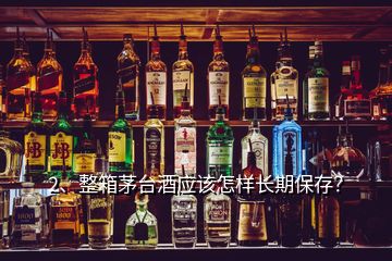 2、整箱茅台酒应该怎样长期保存？