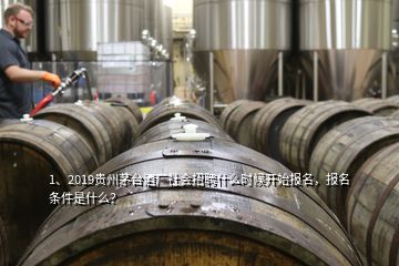 1、2019贵州茅台酒厂社会招聘什么时候开始报名，报名条件是什么？