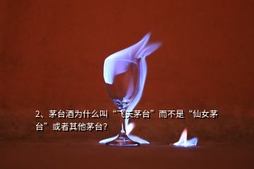 2、茅台酒为什么叫“飞天茅台”而不是“仙女茅台”或者其他茅台？