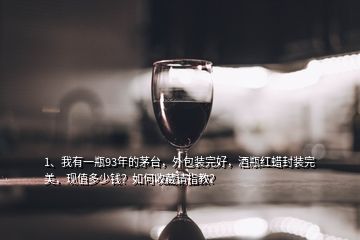 1、我有一瓶93年的茅台，外包装完好，酒瓶红蜡封装完美，现值多少钱？如何收藏请指教？