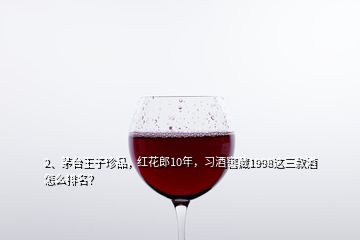 2、茅台王子珍品，红花郎10年，习酒窖藏1998这三款酒怎么排名？