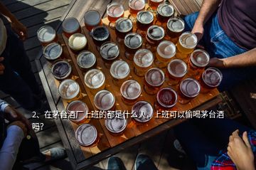 2、在茅台酒厂上班的都是什么人，上班可以偷喝茅台酒吗？