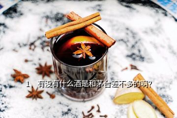 1、有没有什么酒是和茅台差不多的啊？