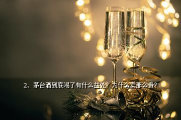 2、茅台酒到底喝了有什么益处？为什么卖那么贵？