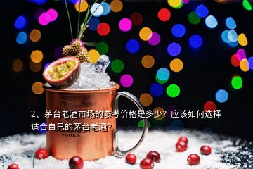 2、茅台老酒市场的参考价格是多少？应该如何选择适合自己的茅台老酒？