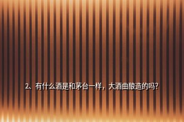 2、有什么酒是和茅台一样，大酒曲酿造的吗？