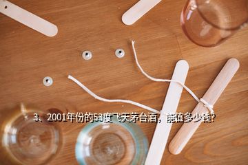 3、2001年份的53度飞天茅台酒，能值多少钱？