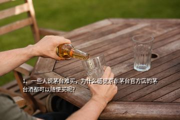 1、一些人说茅台难买，为什么感觉京东茅台官方店的茅台酒都可以随便买呢？