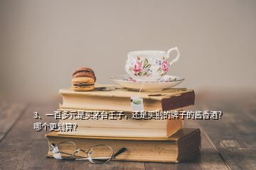 3、一百多元是买茅台王子，还是买别的牌子的酱香酒？哪个更划算？