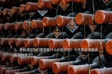 2、茅台酒在你们那里都什么价能买到？今年茅台酒最高能涨到多少？