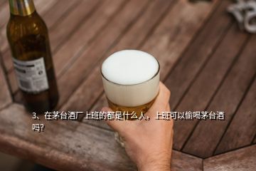 3、在茅台酒厂上班的都是什么人，上班可以偷喝茅台酒吗？