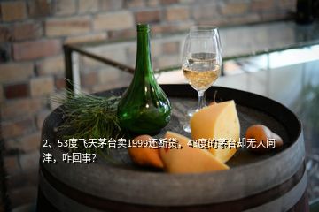 2、53度飞天茅台卖1999还断货，43度的茅台却无人问津，咋回事？