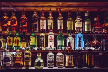 1、飞天茅台酒的价值体现在什么方面？对人体有哪些好处呢？