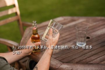 3、2008年的飞天茅台，普通包装的，现在一瓶值多少钱？