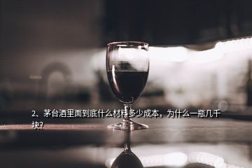 2、茅台酒里面到底什么材料多少成本，为什么一瓶几千块？