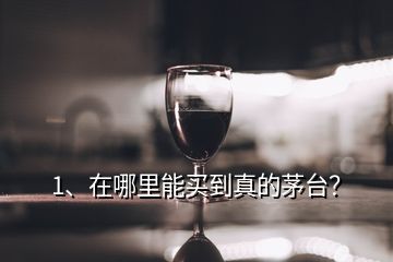 1、在哪里能买到真的茅台？