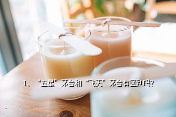 1、“五星”茅台和“飞天”茅台有区别吗？