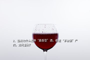 2、当前为什么追捧“酱香型”酒，都是“茅台镇”产的，如何鉴别？