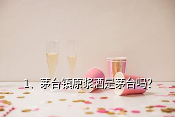 1、茅台镇原浆酒是茅台吗？