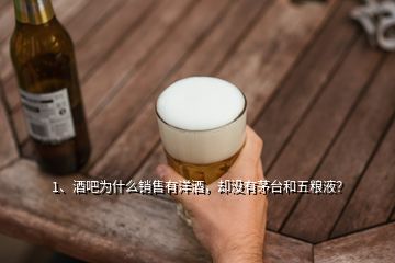 1、酒吧为什么销售有洋酒，却没有茅台和五粮液？