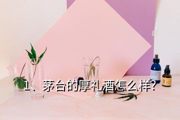 1、茅台的厚礼酒怎么样？