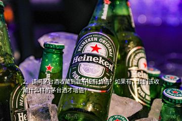 2、请问茅台酒收藏到底有没有价值？如果有，我们该收藏什么样的茅台酒才增值？