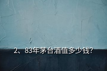 2、83年茅台酒值多少钱？