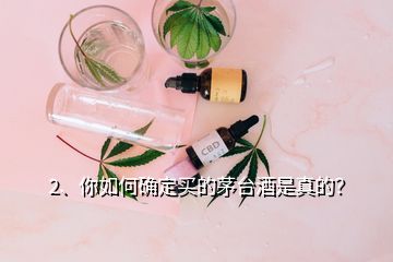 2、你如何确定买的茅台酒是真的？