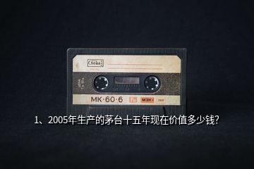 1、2005年生产的茅台十五年现在价值多少钱？